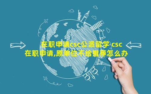 在职申请csc公派留学 csc在职申请,原单位不给推荐怎么办